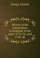 History of the transactions in Scotland, in the years 1715-16, and 1745-46, George Charles 
