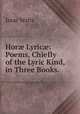 Hor? Lyric?: Poems, Chiefly of the Lyric Kind, in Three Books., Isaac Watts 