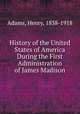 History of the United States of America During the First Administration of James Madison, Adams, Henry, 1838-1918 