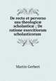 De recto et perverso usu theologic? scholastic? ; De ratione exercitiorum scholasticorum ., Martin Gerbert 