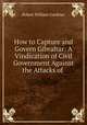 How to Capture and Govern Gibraltar: A Vindication of Civil Government Against the Attacks of ., Robert William Gardiner 