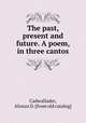 The past, present and future. A poem, in three cantos, Cadwallader, Alonzo D. [from old catalog] 