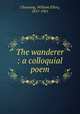The wanderer : a colloquial poem, Channing, William Ellery, 1817-1901 