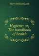 Hygiene; or, The handbook of health, Harry William Lobb 