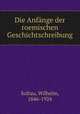 Die Anfange der roemischen Geschichtschreibung, Soltau, Wilhelm, 1846-1924 
