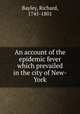 An account of the epidemic fever which prevailed in the city of New-York, Bayley, Richard, 1745-1801 