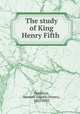 The study of King Henry Fifth, Davidson, Hannah Amelia (Noyes), 1852-1932 