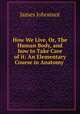 How We Live, Or, The Human Body, and how to Take Care of it: An Elementary Course in Anatomy ., Johonnot James 