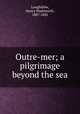 Outre-mer; a pilgrimage beyond the sea, Longfellow, Henry Wadsworth, 1807-1882 
