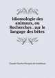 Idiomologie des animaux, ou Recherches . sur le langage des betes, Claude Charles Pierquin de Gembloux 