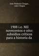 1908 i.e. Mil novecentos e oito: subsidios criticos para a historia da ., Joao Pinheiro Chagas 