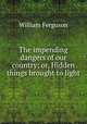 The impending dangers of our country; or, Hidden things brought to light, William Ferguson 