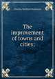 The improvement of towns and cities;, Robinson, Charles Mulford, 1869-1917 