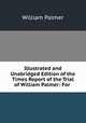 Illustrated and Unabridged Edition of the Times Report of the Trial of William Palmer: For ., Palmer, William 