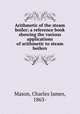 Arithmetic of the steam boiler; a reference book showing the various applications of arithmetic to steam boilers, Mason, Charles James, 1863- 