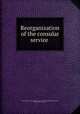 Reorganization of the consular service, United States. Congress. Senate. Committee on Foreign Relations,Lodge, Henry Cabot, 1850-1924 
