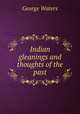 Indian gleanings and thoughts of the past, George Waters 