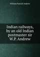 Indian railways, by an old Indian postmaster sir W.P. Andrew., William Patrick Andrew 