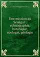 Une mission au Senegal : ethnographie, botanique, zoologie, geologie, Lasnet, Alexandre Bernard Etienne Antoine, 1870-,Exposition universelle internationale de 1900 (Paris, France) 