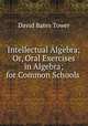Intellectual Algebra; Or, Oral Exercises in Algebra; for Common Schools ., David Bates Tower 