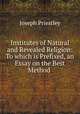 Institutes of Natural and Revealed Religion: To which is Prefixed, an Essay on the Best Method ., Joseph Priestley 