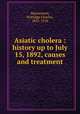 Asiatic cholera : history up to July 15, 1892, causes and treatment, Macnamara, Nottidge Charles, 1832-1918 