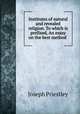 Institutes of natural and revealed religion. To which is prefixed, An essay on the best method ., Joseph Priestley 