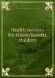 Health services for Massachusetts children, Massachusetts Study of Child Health Services,American Academy of Arts and Sciences 