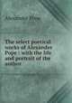 The select poetical works of Alexander Pope : with the life and portrait of the author, Pope Alexander 
