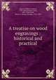 A treatise on wood engravings : historical and practical, Chatto, William Andrew, 1799-1864,Jackson, John, 1801-1848,Bohn, Henry G. (Henry George), 1796-1884 