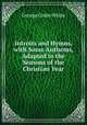 Introits and Hymns, with Some Anthems, Adapted to the Seasons of the Christian Year, George Cosby White 