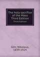 The holy sacrifice of the Mass. Third Edition, Gihr, Nikolaus, 1839-1924 