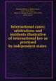 International cases; arbitrations and incidents illustrative of international law as practised by independent states, Stowell, Ellery C. (Ellery Cory), 1875-1958,Munro, Henry F. (Henry Fraser), 1878-1949, joint author 