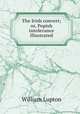The Irish convert; or, Popish intolerance illustrated, William Lupton 