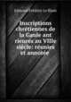 Inscriptions chretiennes de la Gaule ant rieures au VIIIe siecle: reunies et annotee ., Edmond Frederic le Blant 