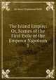 The Island Empire: Or, Scenes of the First Exile of the Emperor Napoleon I., Sir Henry Drummond Wolff 