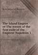 The Island Empire or The scenes of the first exile of the Emperor Napoleon 1, By the author of "Blondelle" 