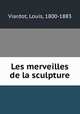 Les merveilles de la sculpture, Viardot, Louis, 1800-1883 