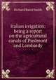 Italian irrigation: being a report on the agricultural canals of Piedmont and Lombardy, Richard Baird Smith 