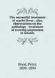 The successful treatment of scarlet fever : also, observations on the pathology & treatment of crowing inspiration in infants, Hood, Peter, 1808-1890 