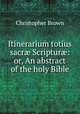 Itinerarium totius sacr? Scriptur?: or, An abstract of the holy Bible, Christopher Brown 