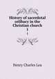 History of sacerdotal celibacy in the Christian church. 1, Henry Charles Lea 
