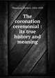 The coronation ceremonial : its true history and meaning, Thurston, Herbert, 1856-1939 