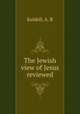 The Jewish view of Jesus reviewed, Kuldell, A. R 