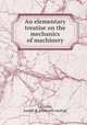 An elementary treatise on the mechanics of machinery, Le Conte, Joseph N. [from old catalog] 