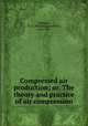 Compressed air production; or, The theory and practice of air compression, Saunders, W. L. (William Lawrence), 1856-1931 