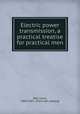 Electric power transmission, a practical treatise for practical men, Bell, Louis, 1864-1923. [from old catalog] 