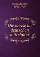 Die messe im deutschen mittelalter, Franz, Adolph, 1842-1916 