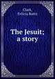 The Jesuit; a story, Clark, Felicia Buttz 