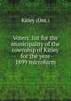 Voters` list for the municipality of the township of Kitley for the year 1899 microform, Kitley (Ont.) 